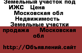 Земельный участок под ИЖС › Цена ­ 230 000 - Московская обл. Недвижимость » Земельные участки продажа   . Московская обл.